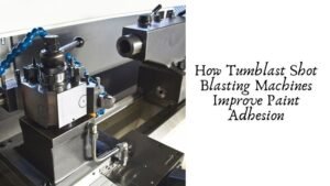 How Tumblast Shot Blasting Machines Improve Paint Adhesion